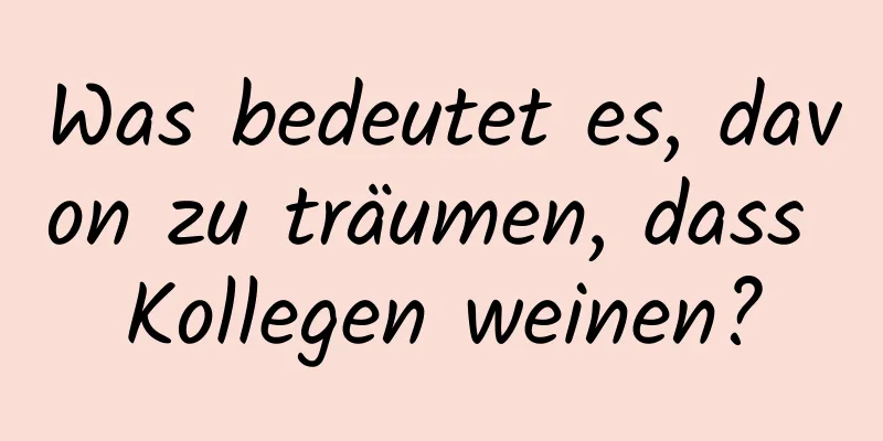 Was bedeutet es, davon zu träumen, dass Kollegen weinen?