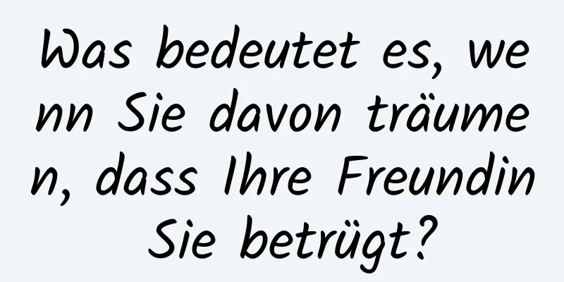 Was bedeutet es, wenn Sie davon träumen, dass Ihre Freundin Sie betrügt?