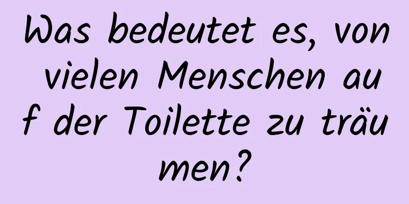 Was bedeutet es, von vielen Menschen auf der Toilette zu träumen?