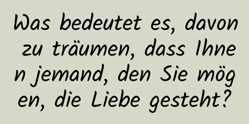 Was bedeutet es, davon zu träumen, dass Ihnen jemand, den Sie mögen, die Liebe gesteht?