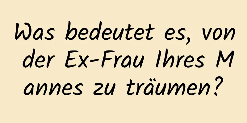 Was bedeutet es, von der Ex-Frau Ihres Mannes zu träumen?