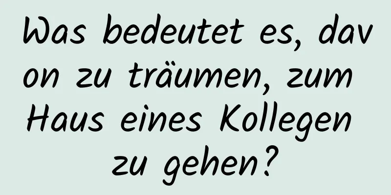 Was bedeutet es, davon zu träumen, zum Haus eines Kollegen zu gehen?