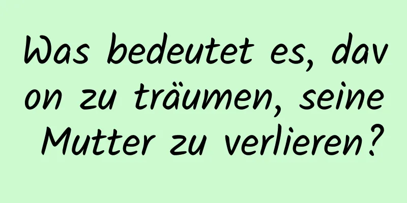 Was bedeutet es, davon zu träumen, seine Mutter zu verlieren?