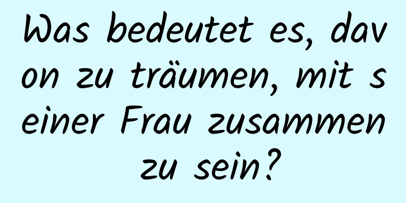 Was bedeutet es, davon zu träumen, mit seiner Frau zusammen zu sein?