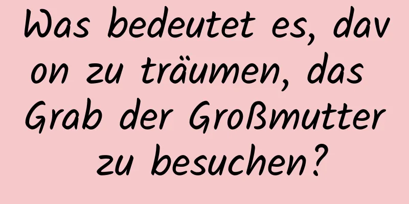 Was bedeutet es, davon zu träumen, das Grab der Großmutter zu besuchen?