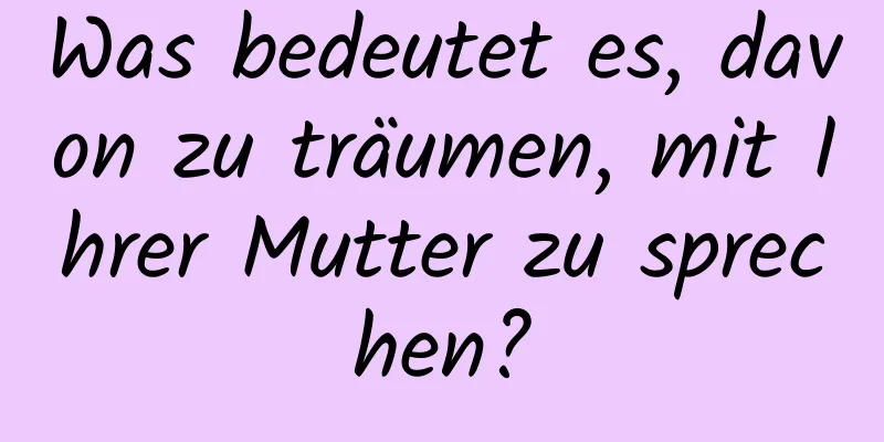 Was bedeutet es, davon zu träumen, mit Ihrer Mutter zu sprechen?