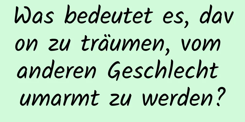 Was bedeutet es, davon zu träumen, vom anderen Geschlecht umarmt zu werden?