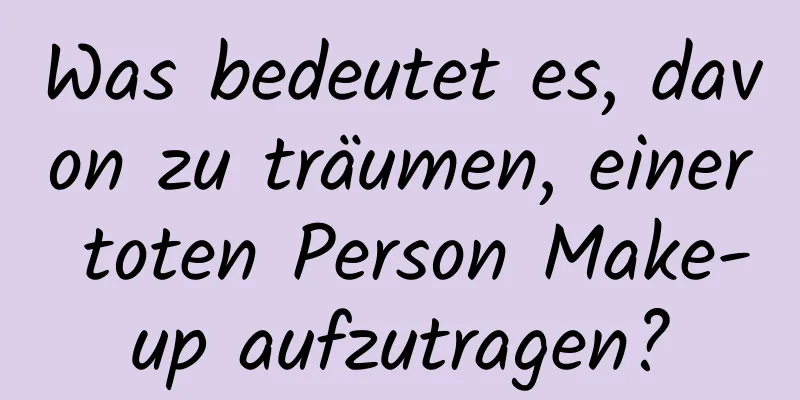 Was bedeutet es, davon zu träumen, einer toten Person Make-up aufzutragen?