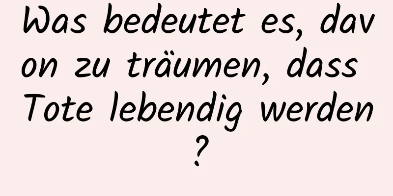 Was bedeutet es, davon zu träumen, dass Tote lebendig werden?