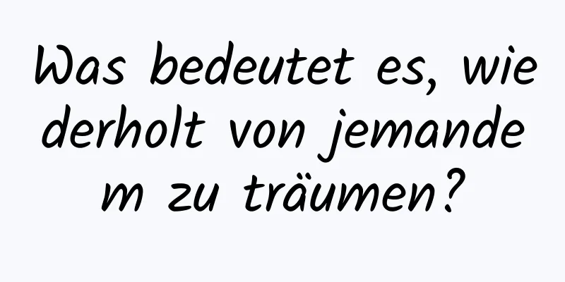 Was bedeutet es, wiederholt von jemandem zu träumen?