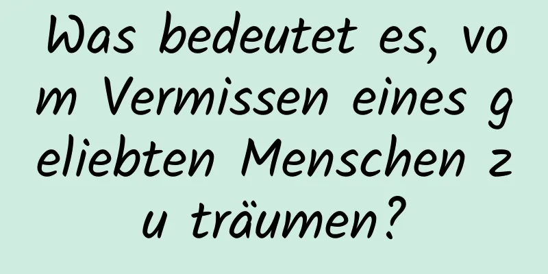 Was bedeutet es, vom Vermissen eines geliebten Menschen zu träumen?