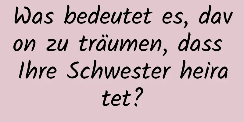 Was bedeutet es, davon zu träumen, dass Ihre Schwester heiratet?