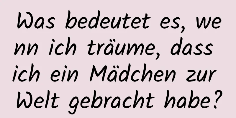 Was bedeutet es, wenn ich träume, dass ich ein Mädchen zur Welt gebracht habe?