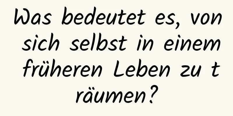 Was bedeutet es, von sich selbst in einem früheren Leben zu träumen?