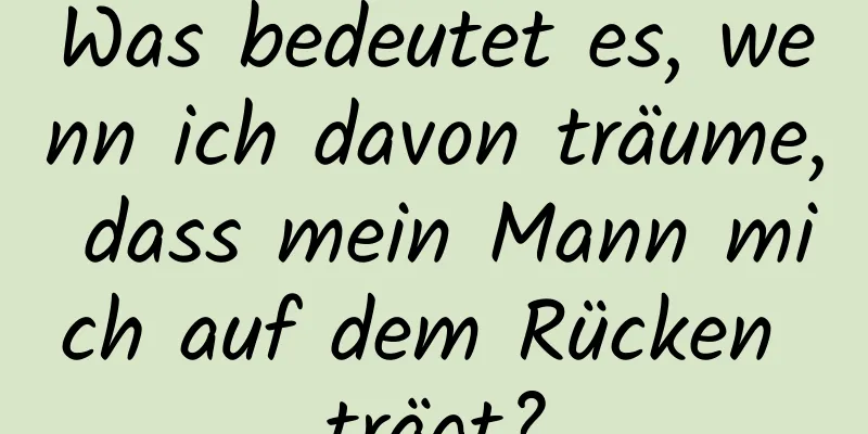 Was bedeutet es, wenn ich davon träume, dass mein Mann mich auf dem Rücken trägt?