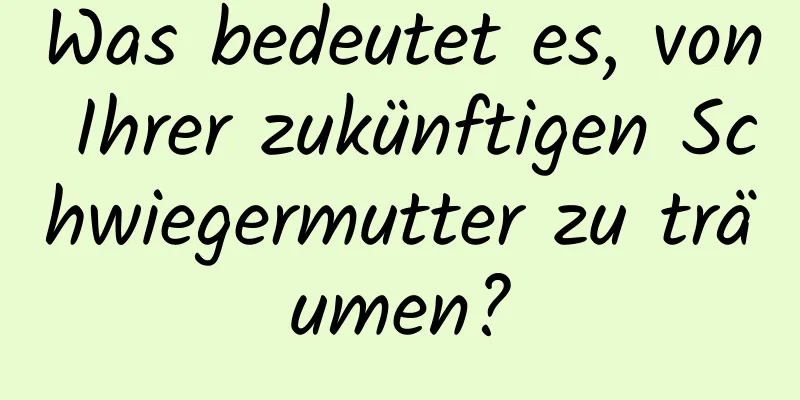 Was bedeutet es, von Ihrer zukünftigen Schwiegermutter zu träumen?