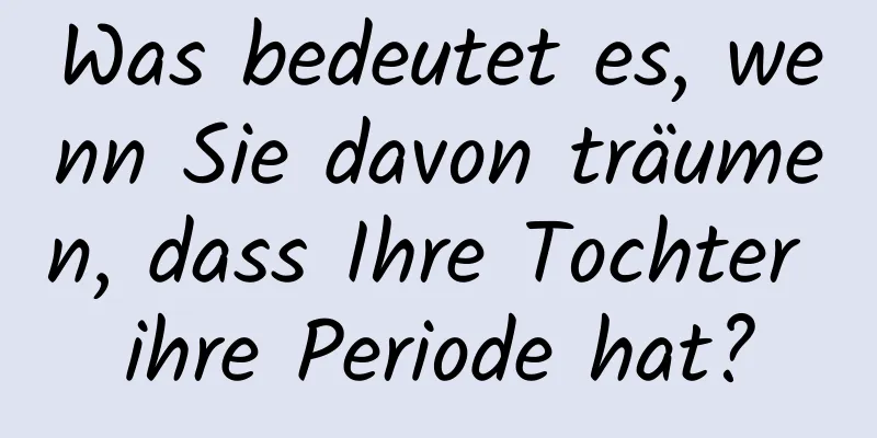 Was bedeutet es, wenn Sie davon träumen, dass Ihre Tochter ihre Periode hat?