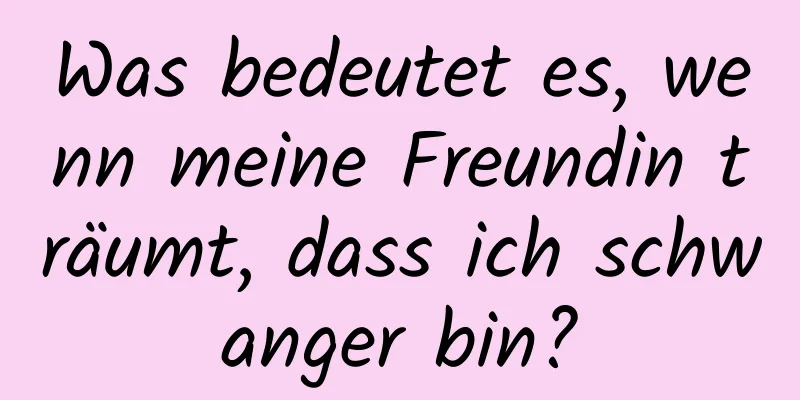 Was bedeutet es, wenn meine Freundin träumt, dass ich schwanger bin?