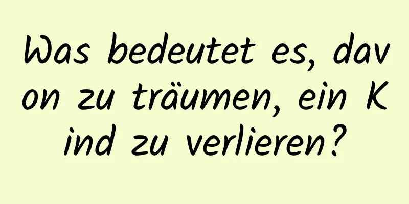 Was bedeutet es, davon zu träumen, ein Kind zu verlieren?