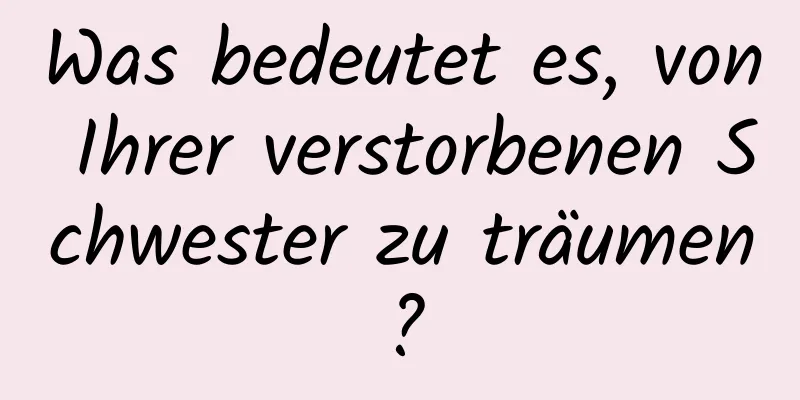 Was bedeutet es, von Ihrer verstorbenen Schwester zu träumen?