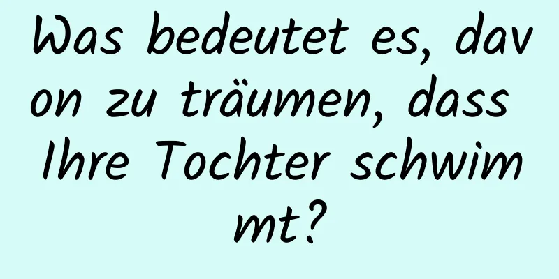 Was bedeutet es, davon zu träumen, dass Ihre Tochter schwimmt?