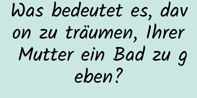 Was bedeutet es, davon zu träumen, Ihrer Mutter ein Bad zu geben?