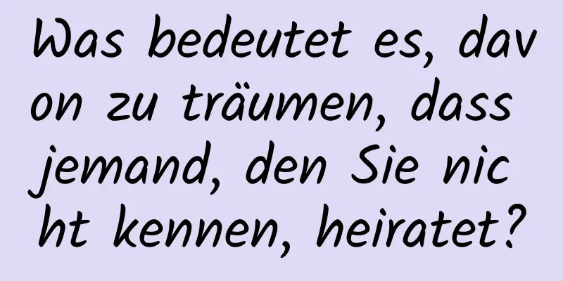 Was bedeutet es, davon zu träumen, dass jemand, den Sie nicht kennen, heiratet?