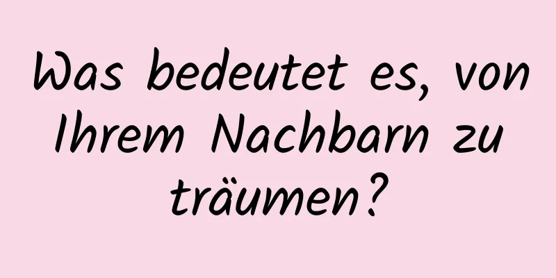 Was bedeutet es, von Ihrem Nachbarn zu träumen?