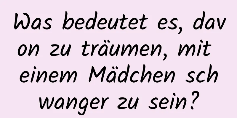 Was bedeutet es, davon zu träumen, mit einem Mädchen schwanger zu sein?