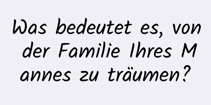 Was bedeutet es, von der Familie Ihres Mannes zu träumen?