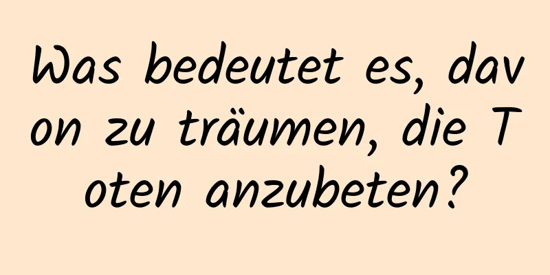 Was bedeutet es, davon zu träumen, die Toten anzubeten?