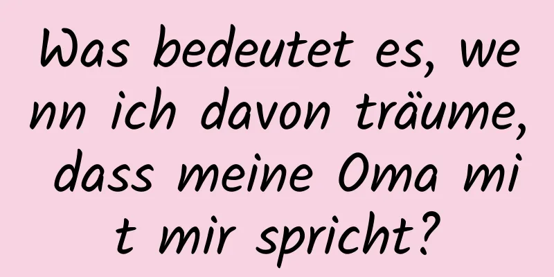 Was bedeutet es, wenn ich davon träume, dass meine Oma mit mir spricht?