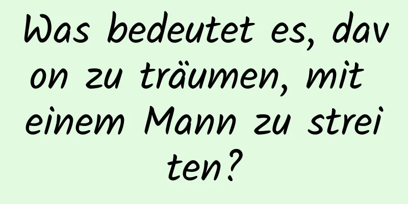 Was bedeutet es, davon zu träumen, mit einem Mann zu streiten?