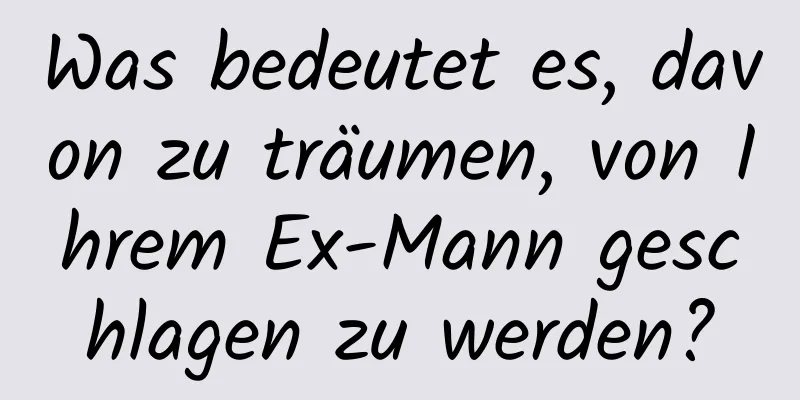 Was bedeutet es, davon zu träumen, von Ihrem Ex-Mann geschlagen zu werden?