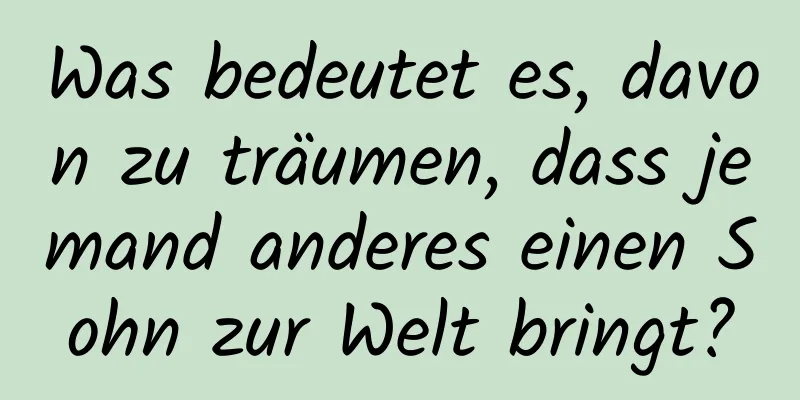 Was bedeutet es, davon zu träumen, dass jemand anderes einen Sohn zur Welt bringt?