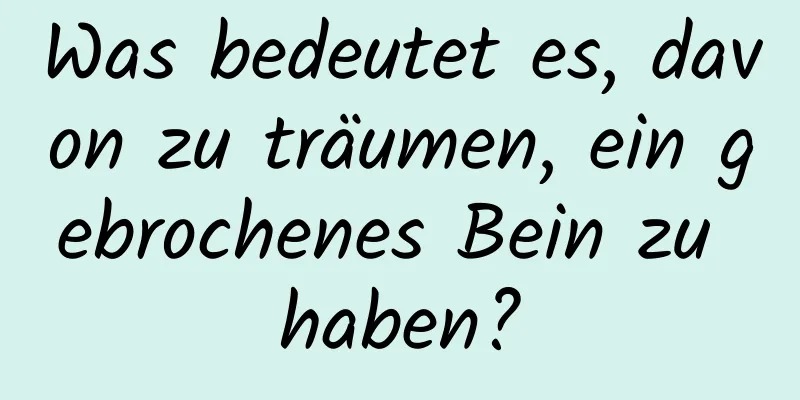 Was bedeutet es, davon zu träumen, ein gebrochenes Bein zu haben?