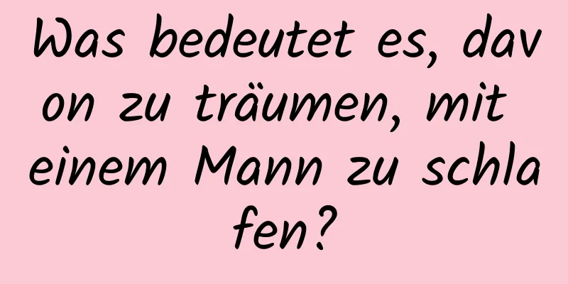 Was bedeutet es, davon zu träumen, mit einem Mann zu schlafen?