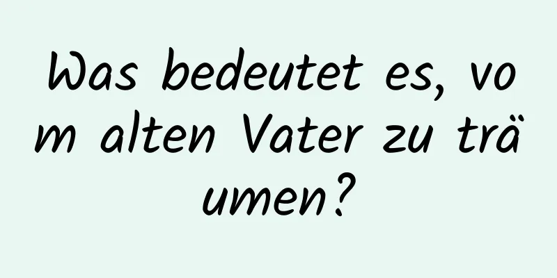 Was bedeutet es, vom alten Vater zu träumen?