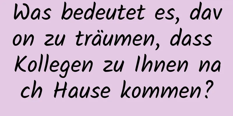 Was bedeutet es, davon zu träumen, dass Kollegen zu Ihnen nach Hause kommen?