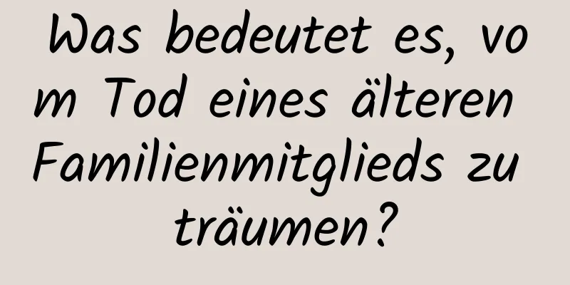 Was bedeutet es, vom Tod eines älteren Familienmitglieds zu träumen?