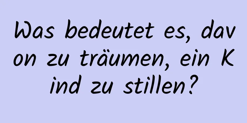 Was bedeutet es, davon zu träumen, ein Kind zu stillen?