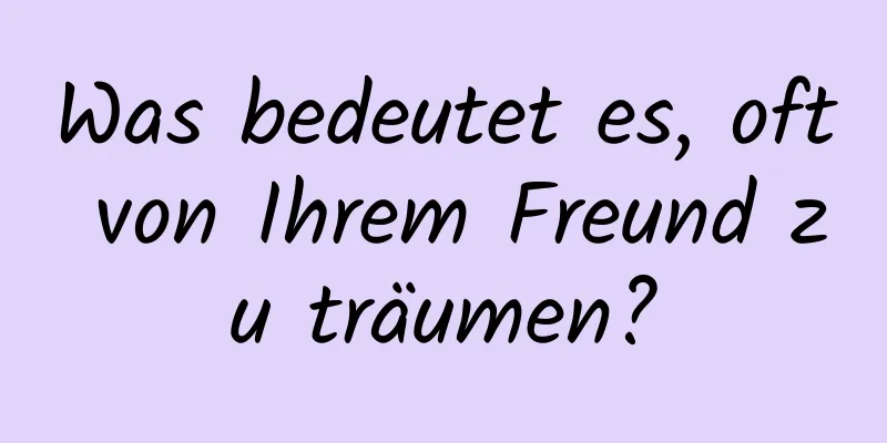 Was bedeutet es, oft von Ihrem Freund zu träumen?