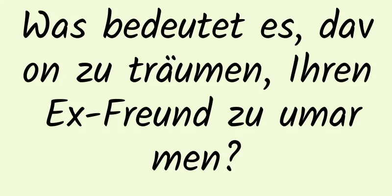 Was bedeutet es, davon zu träumen, Ihren Ex-Freund zu umarmen?