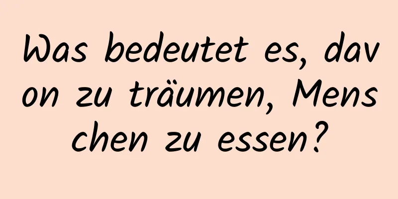 Was bedeutet es, davon zu träumen, Menschen zu essen?