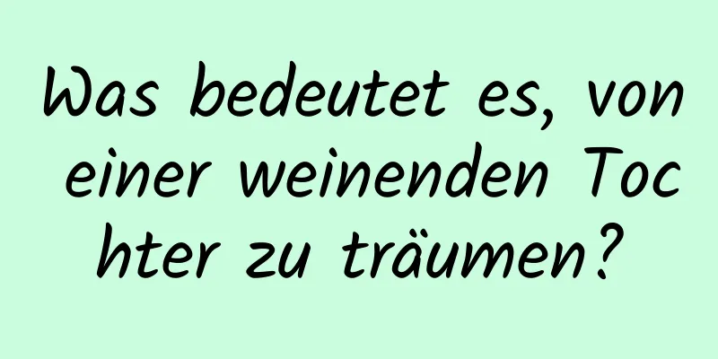 Was bedeutet es, von einer weinenden Tochter zu träumen?