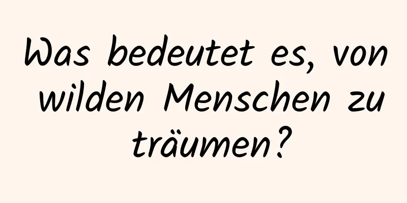 Was bedeutet es, von wilden Menschen zu träumen?