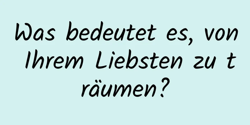 Was bedeutet es, von Ihrem Liebsten zu träumen?