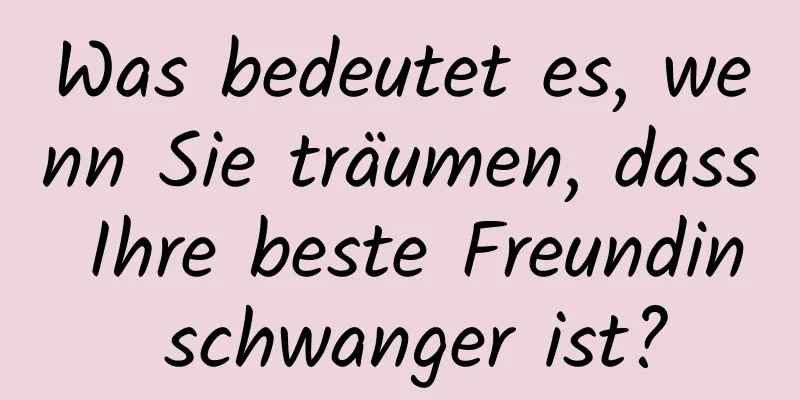 Was bedeutet es, wenn Sie träumen, dass Ihre beste Freundin schwanger ist?