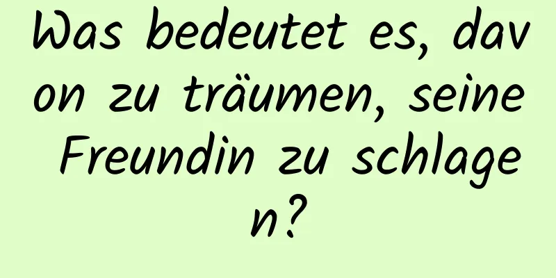 Was bedeutet es, davon zu träumen, seine Freundin zu schlagen?