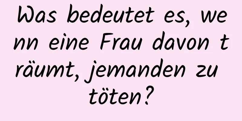 Was bedeutet es, wenn eine Frau davon träumt, jemanden zu töten?